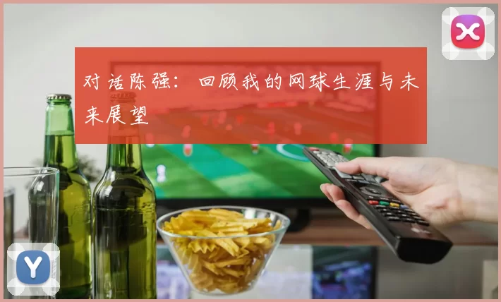对话陈强：回顾我的网球生涯与未来展望
