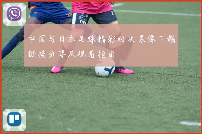 中国与日本足球精彩对决录像下载链接分享及观看指南