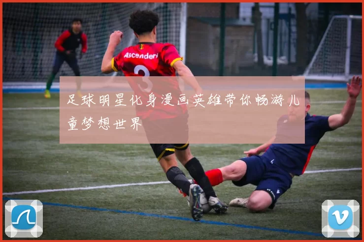 足球明星化身漫画英雄带你畅游儿童梦想世界