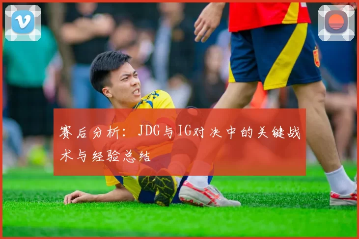 赛后分析：JDG与IG对决中的关键战术与经验总结