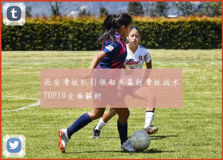 西安滑板队引领潮流最新滑板战术TOP10全面解析
