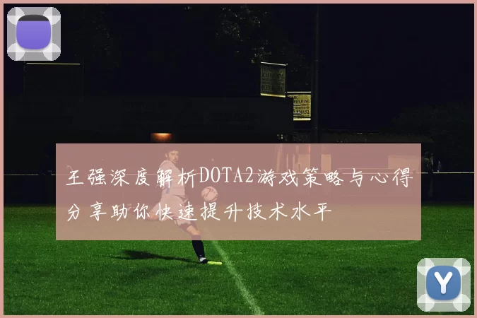 王强深度解析DOTA2游戏策略与心得分享助你快速提升技术水平