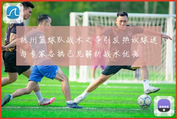 杭州篮球队战术之争引发热议球迷与专家各执己见解析战术优劣