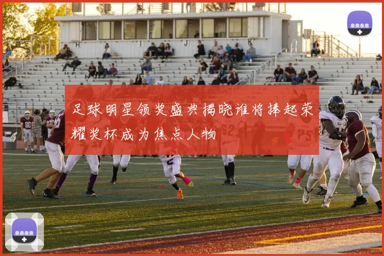 足球明星领奖盛典揭晓谁将捧起荣耀奖杯成为焦点人物