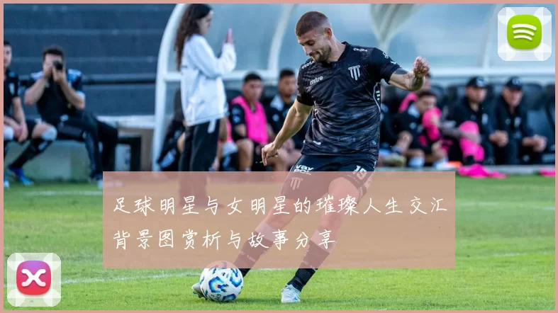 足球明星与女明星的璀璨人生交汇背景图赏析与故事分享