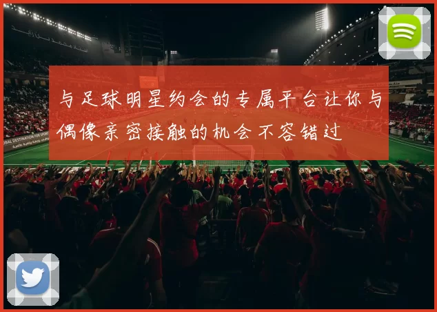 与足球明星约会的专属平台让你与偶像亲密接触的机会不容错过