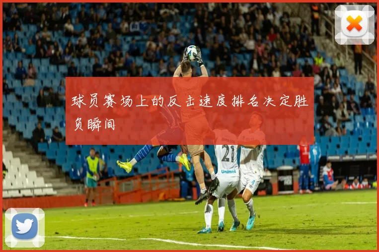球员赛场上的反击速度排名决定胜负瞬间