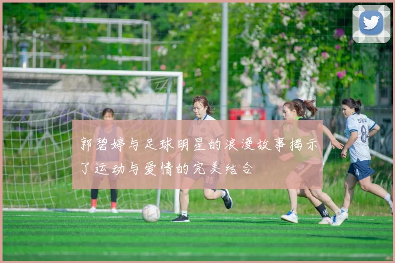 郭碧婷与足球明星的浪漫故事揭示了运动与爱情的完美结合