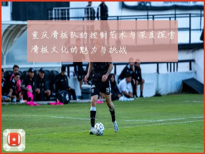 重庆滑板队的控制艺术与深度探索滑板文化的魅力与挑战
