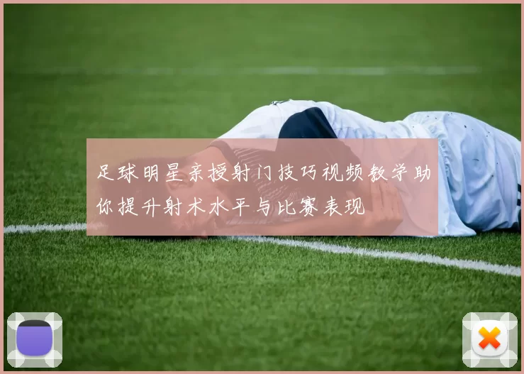 足球明星亲授射门技巧视频教学助你提升射术水平与比赛表现