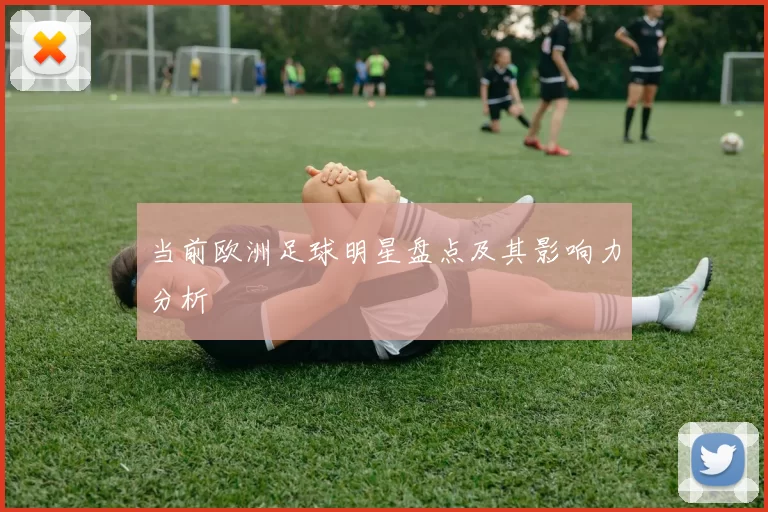 当前欧洲足球明星盘点及其影响力分析