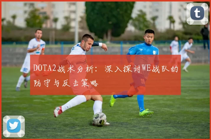 DOTA2战术分析：深入探讨WE战队的防守与反击策略