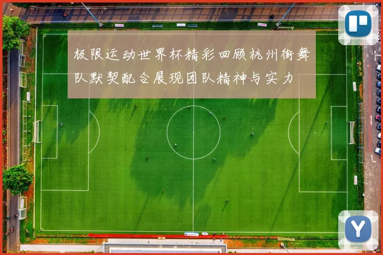 极限运动世界杯精彩回顾杭州街舞队默契配合展现团队精神与实力