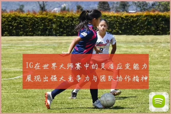 IG在世界大师赛中的灵活应变能力展现出强大竞争力与团队协作精神