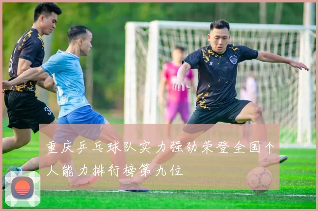 重庆乒乓球队实力强劲荣登全国个人能力排行榜第九位
