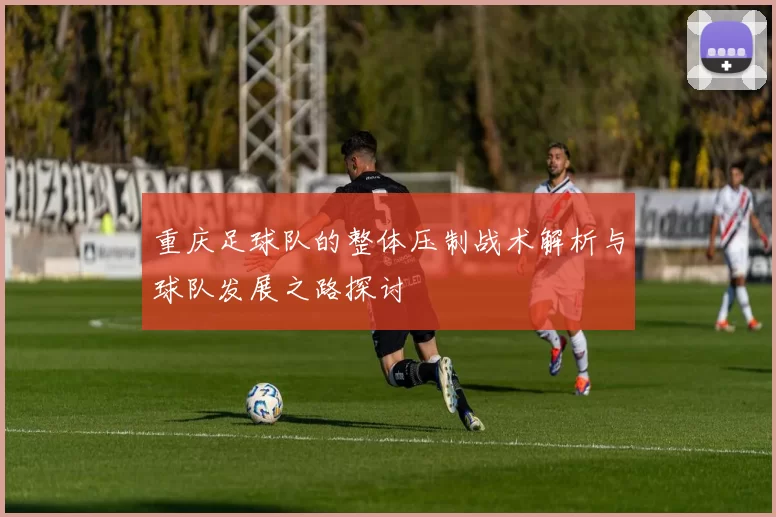 重庆足球队的整体压制战术解析与球队发展之路探讨