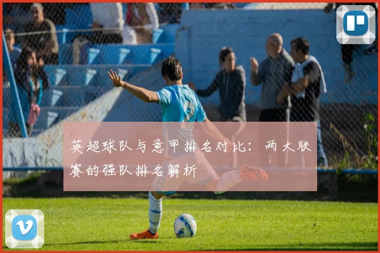 英超球队与意甲排名对比：两大联赛的强队排名解析