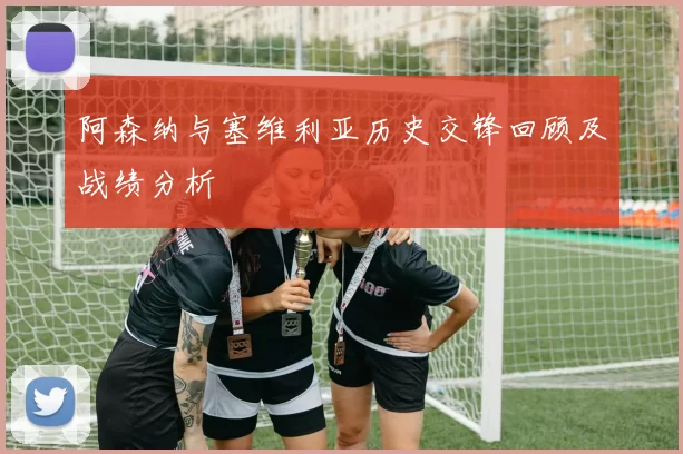 阿森纳与塞维利亚历史交锋回顾及战绩分析