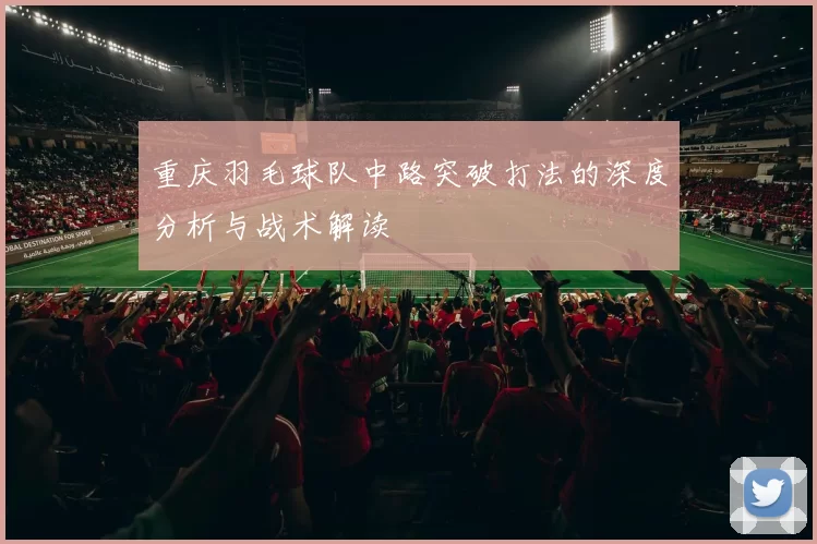 重庆羽毛球队中路突破打法的深度分析与战术解读