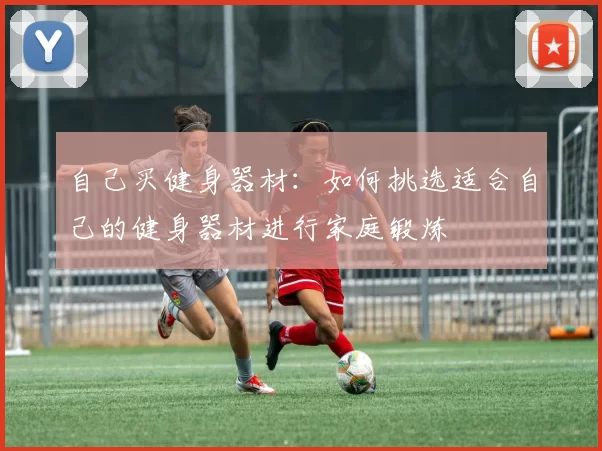 自己买健身器材：如何挑选适合自己的健身器材进行家庭锻炼