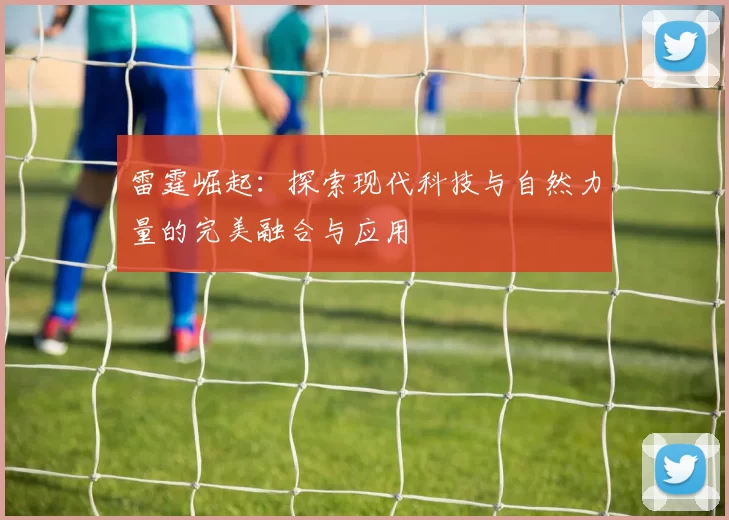 雷霆崛起：探索现代科技与自然力量的完美融合与应用