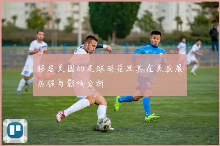 移居美国的足球明星及其在美发展历程与影响分析