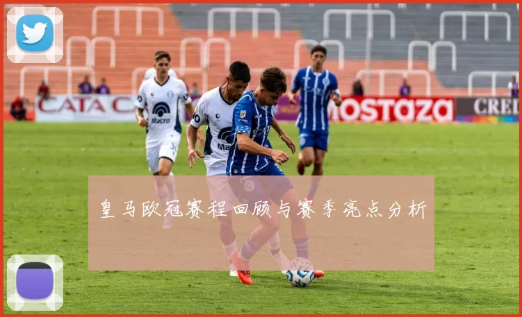 皇马欧冠赛程回顾与赛季亮点分析