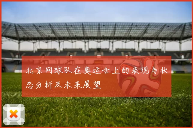 北京网球队在奥运会上的表现与状态分析及未来展望