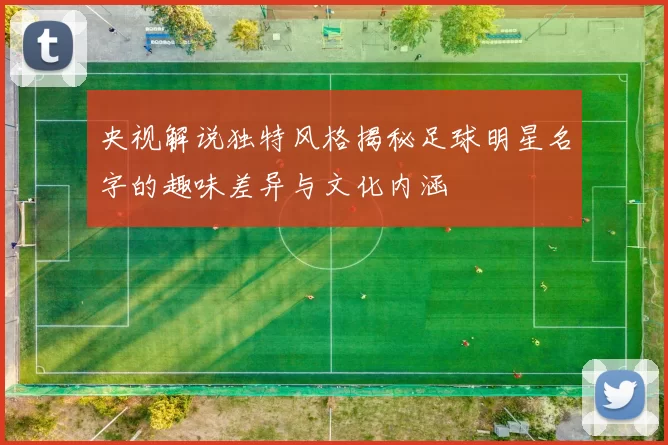 央视解说独特风格揭秘足球明星名字的趣味差异与文化内涵