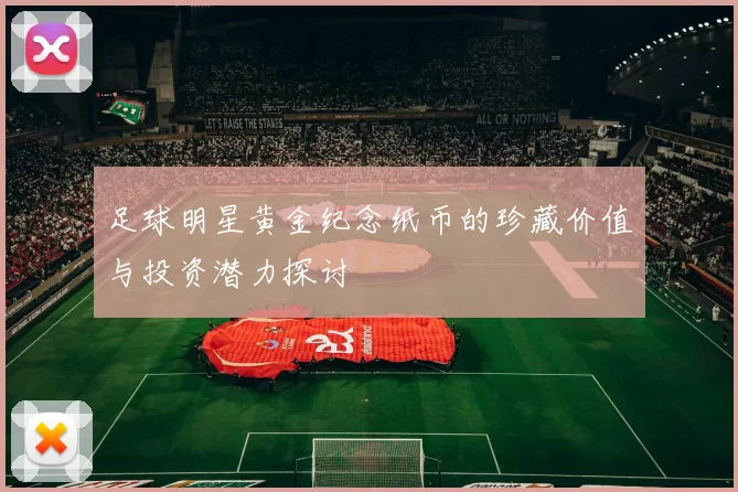 足球明星黄金纪念纸币的珍藏价值与投资潜力探讨