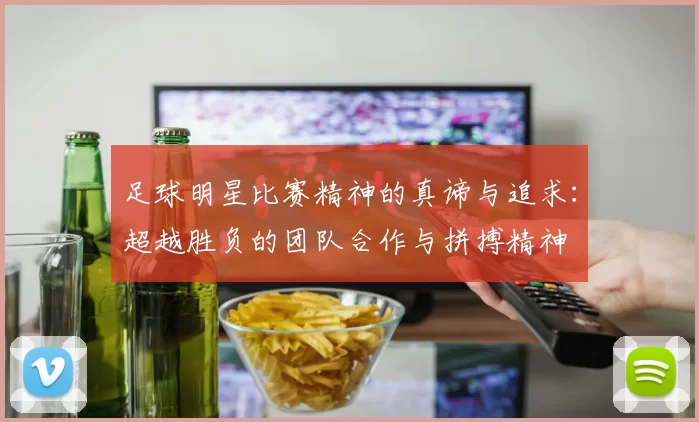 足球明星比赛精神的真谛与追求：超越胜负的团队合作与拼搏精神
