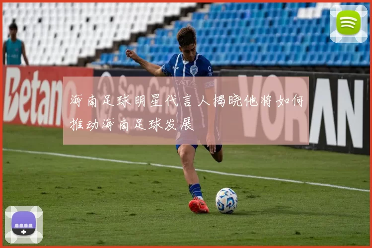 海南足球明星代言人揭晓他将如何推动海南足球发展
