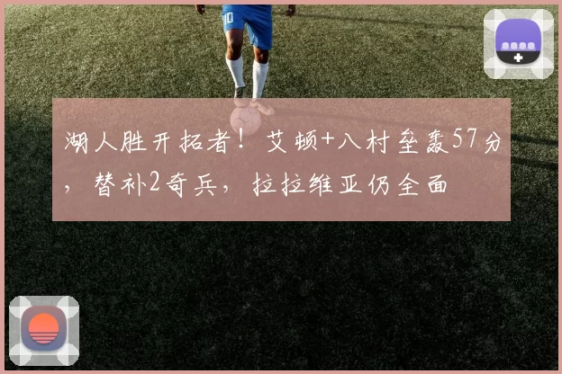 湖人胜开拓者！艾顿+八村垒轰57分，替补2奇兵，拉拉维亚仍全面