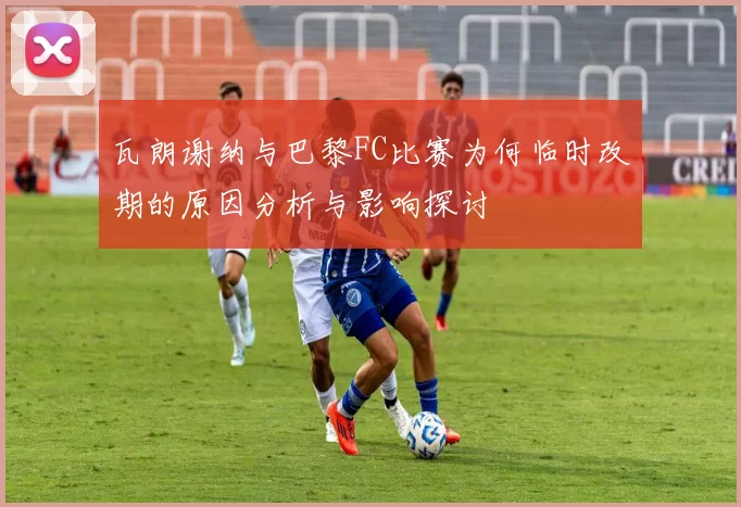 瓦朗谢纳与巴黎FC比赛为何临时改期的原因分析与影响探讨