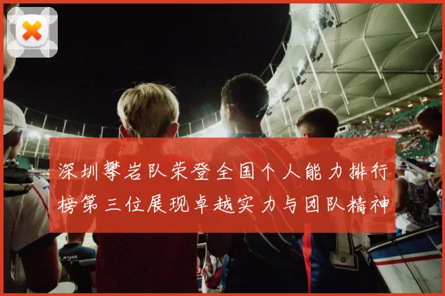 深圳攀岩队荣登全国个人能力排行榜第三位展现卓越实力与团队精神