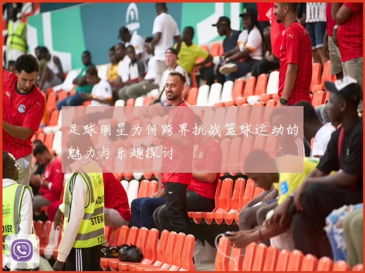 足球明星为何跨界挑战篮球运动的魅力与乐趣探讨