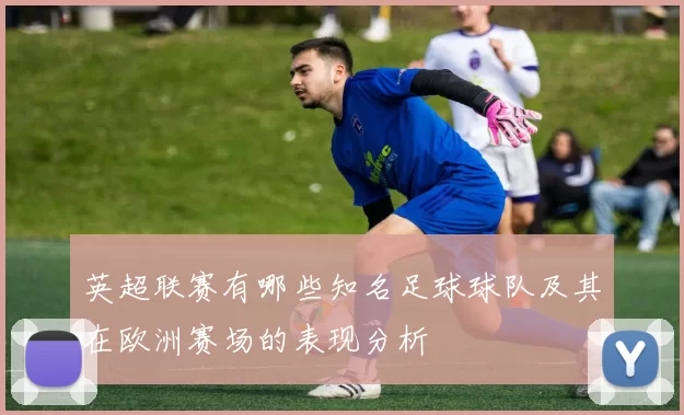 英超联赛有哪些知名足球球队及其在欧洲赛场的表现分析