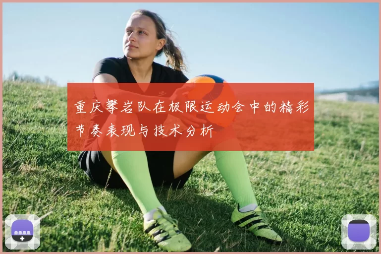 重庆攀岩队在极限运动会中的精彩节奏表现与技术分析