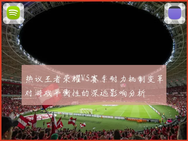 热议王者荣耀V5赛季耐力机制变革对游戏平衡性的深远影响分析
