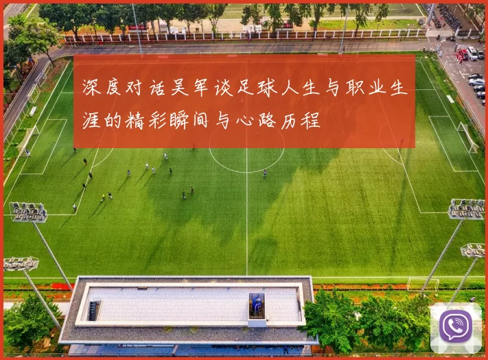 深度对话吴军谈足球人生与职业生涯的精彩瞬间与心路历程