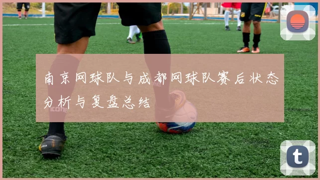 南京网球队与成都网球队赛后状态分析与复盘总结