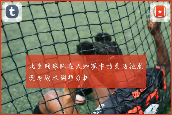 北京网球队在大师赛中的灵活性展现与战术调整分析