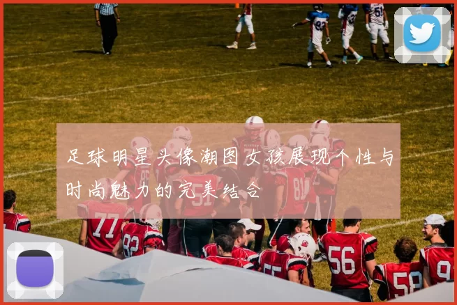 足球明星头像潮图女孩展现个性与时尚魅力的完美结合