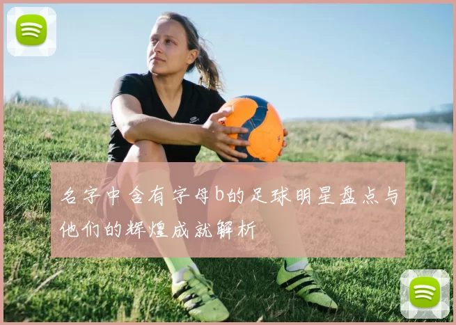 名字中含有字母b的足球明星盘点与他们的辉煌成就解析