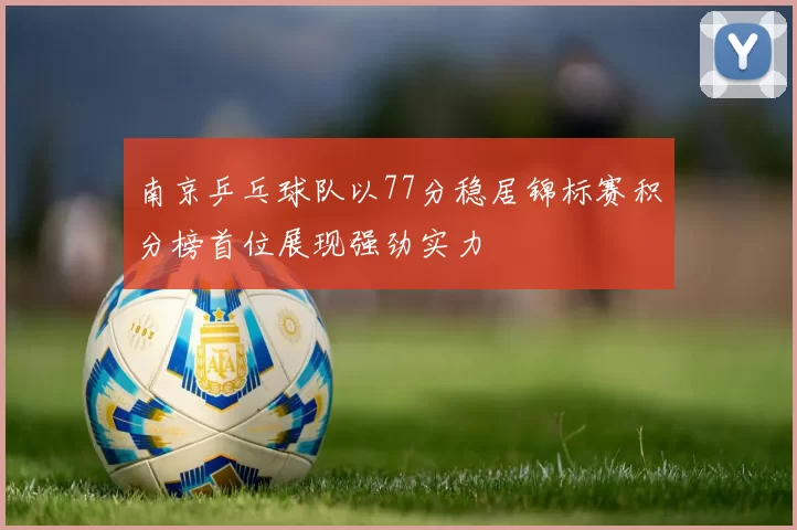 南京乒乓球队以77分稳居锦标赛积分榜首位展现强劲实力