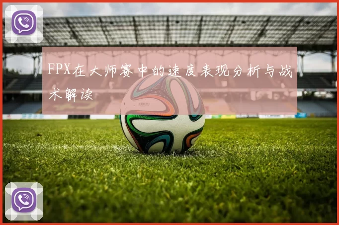 FPX在大师赛中的速度表现分析与战术解读