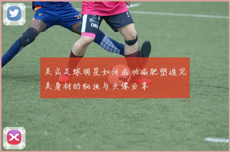 美式足球明星如何成功减肥塑造完美身材的秘诀与头像分享