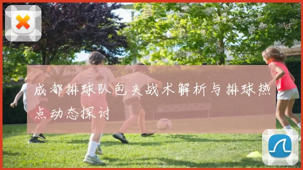 成都排球队包夹战术解析与排球热点动态探讨