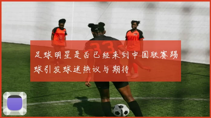 足球明星是否已经来到中国联赛踢球引发球迷热议与期待