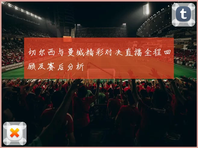 切尔西与曼城精彩对决直播全程回顾及赛后分析